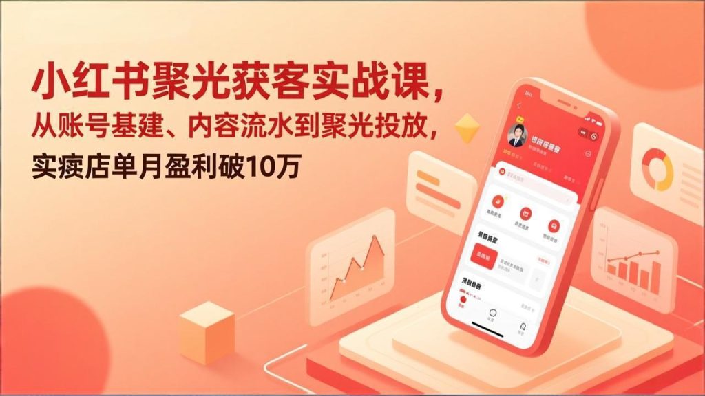 小红书聚光获客实战课，从账号基建、内容流水到聚光投放，实体店单月盈利破10万-资源教程须哥