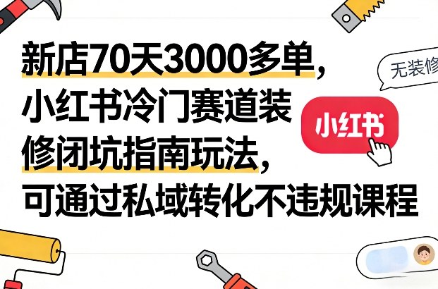 新店70天3000多单，小红书冷门赛道装修闭坑指南玩法，可通过私域转化不违规课程-资源教程须哥