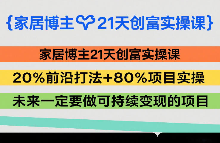 家居博主21天创富实操课，20%前沿打法+80%项目实操，未来一定要做可持续变现的项目-资源教程须哥