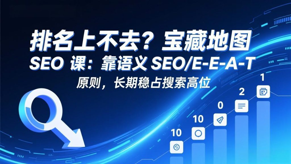 排名上不去？宝藏地图 SEO 课：靠语义 SEO+E-E-A-T 原则，长期稳占搜索高位-资源教程须哥