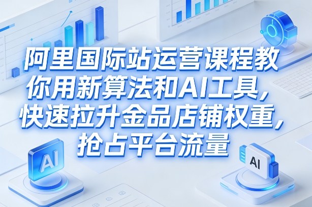 阿里国际站运营课程，教你用新算法和AI工具，快速拉升金品店铺权重，抢占平台流量(更新2026)-资源教程须哥