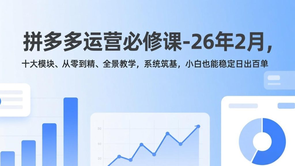 拼多多运营必修课-26年2月,十大模块、从零到精、全景教学,系统筑基,小白也能稳定日出百单-资源教程须哥