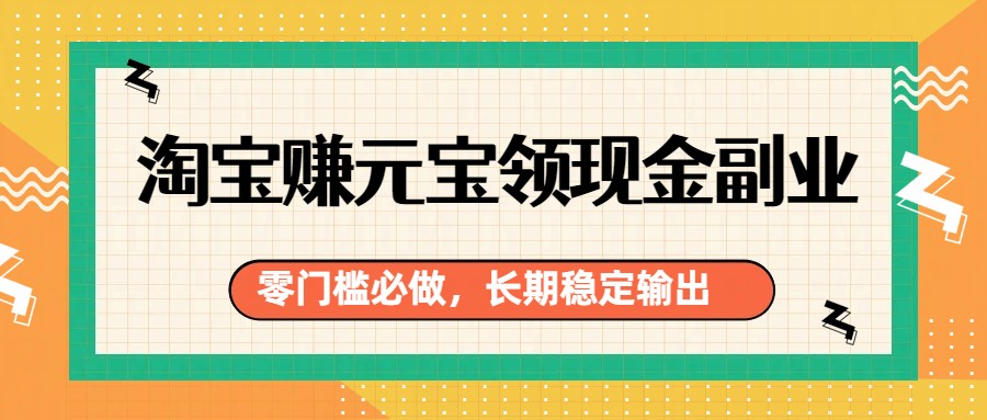 淘宝赚元宝领现金副业，零门槛必做，长期稳定输出-资源教程须哥