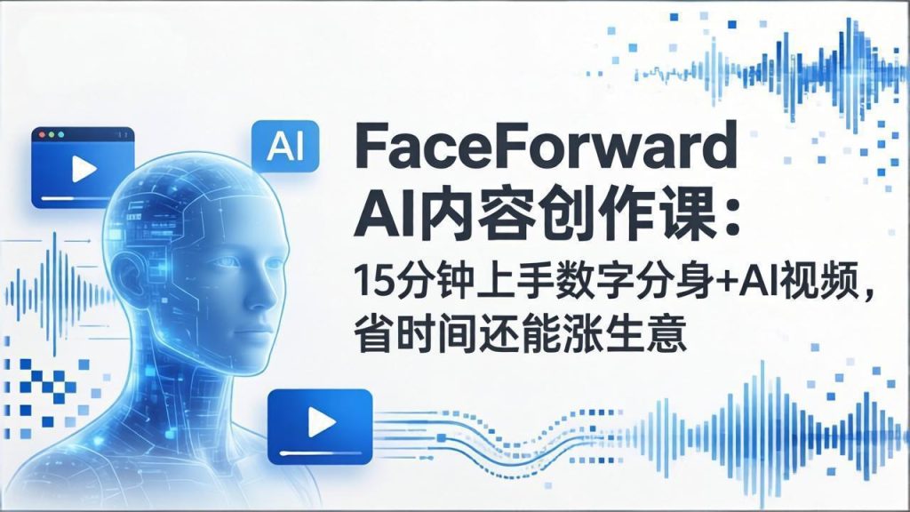 FaceForward AI内容创作课：15分钟上手数字分身+AI视频，省时间还能涨生意-资源教程须哥