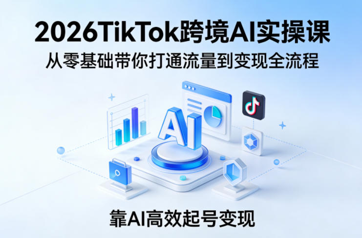 2026TikTok跨境AI实操课，从零基础带你打通流量到变现全流程，靠AI高效起号变现-资源教程须哥