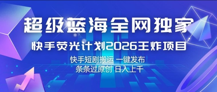 超级蓝海全网独家，快手荧光计划2026王炸项目，日入1k+，快手短剧搬运，一键发布，条条过原创【揭秘】-资源教程须哥