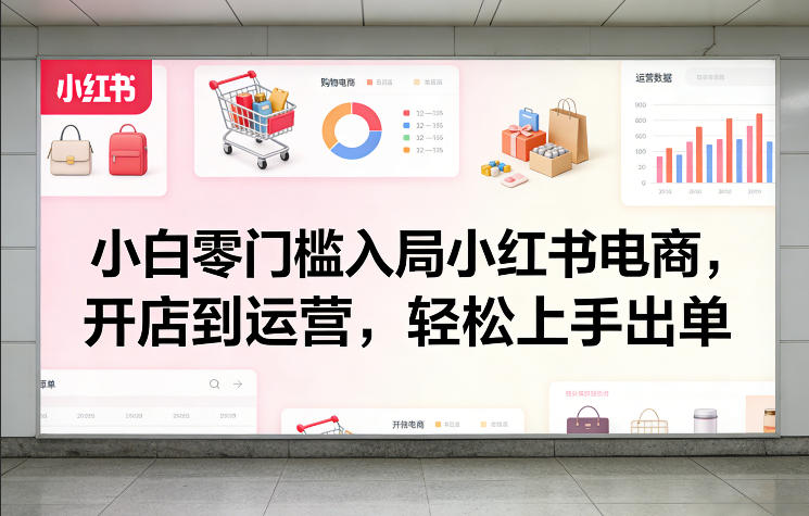 小白零门槛入局小红书电商，开店到运营，轻松上手出单-资源教程须哥