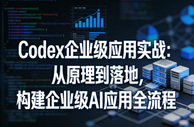 Codex企业级应用实战：从原理到落地，构建企业级AI应用全流程-资源教程须哥