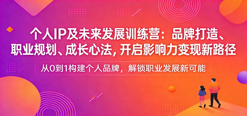 个人IP及未来发展训练营：品牌打造、职业规划、成长心法，开启影响力变现新路径-资源教程须哥