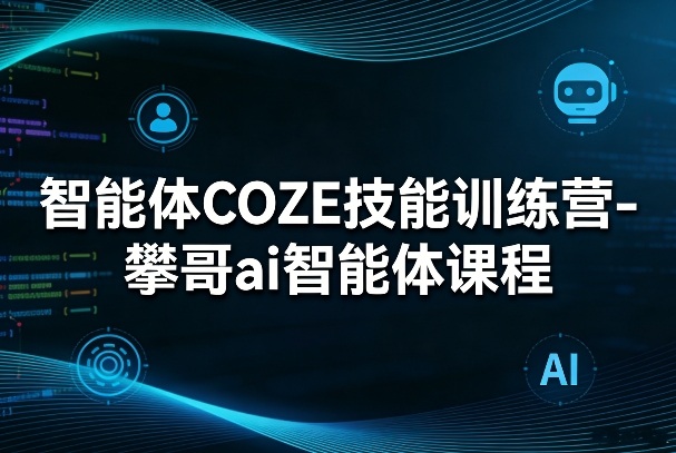 智能体COZE技能训练营-攀哥ai智能体课程-资源教程须哥