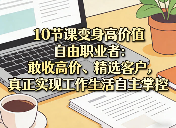 10节课变身高价值自由职业者：敢收高价、精选客户，真正实现工作生活自主掌控-资源教程须哥