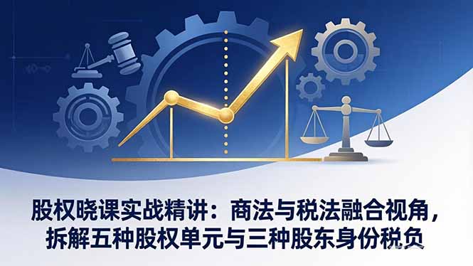 股权晓课实战精讲：商法与税法融合视角，拆解五种股权单元与三种股东身份税负-资源教程须哥