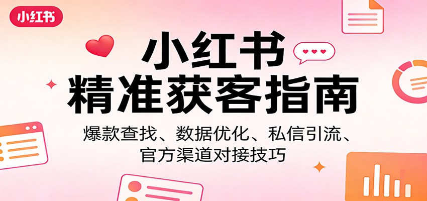 小红书精准获客指南：爆款查找、数据优化、私信引流、官方渠道对接技巧-资源教程须哥