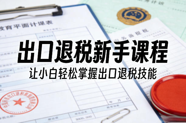 出口退税新手课程，让小白轻松掌握出口退税技能-资源教程须哥