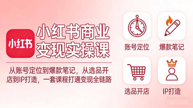 小红书商业变现实操课：从账号定位到爆款笔记，从选品开店到IP打造，一套课程打通变现全链路-资源教程须哥