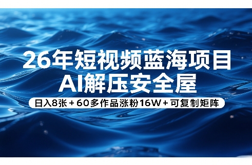 26年短视频蓝海项目，AI解压安全屋，日入8张+60多作品涨粉16W+可复制矩阵-资源教程须哥