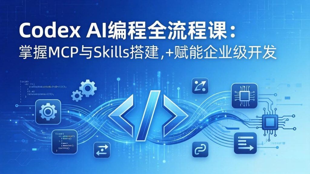 Codex AI编程全流程课：模块化教学+双项目实战，掌握MCP与Skills搭建，赋能企业级开发-资源教程须哥