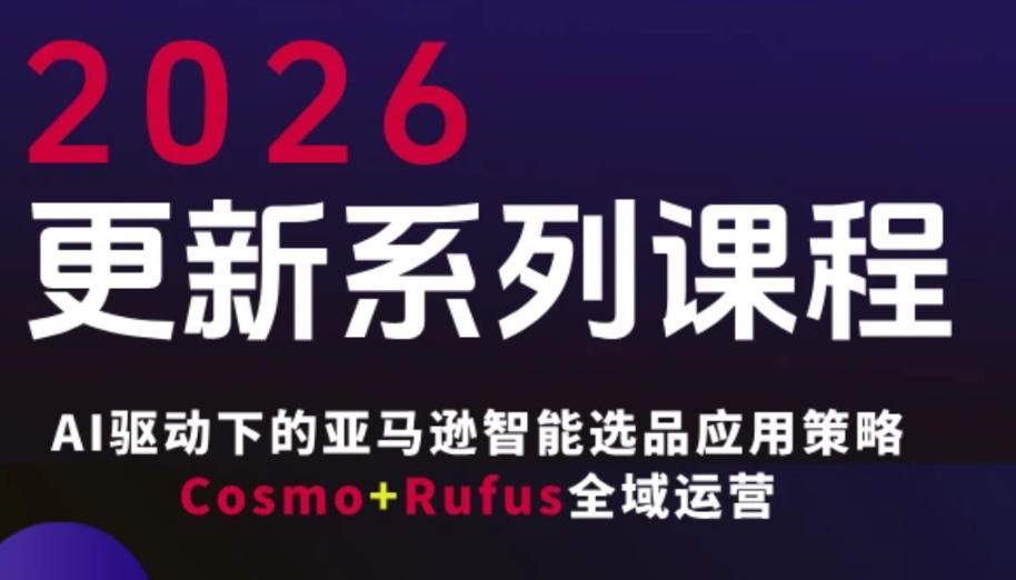 跨境亚马逊FBA系统课程，AI驱动下的亚马逊智能选品应用策略Cosmo+Rufus全域运营(更新26年3月)-资源教程须哥