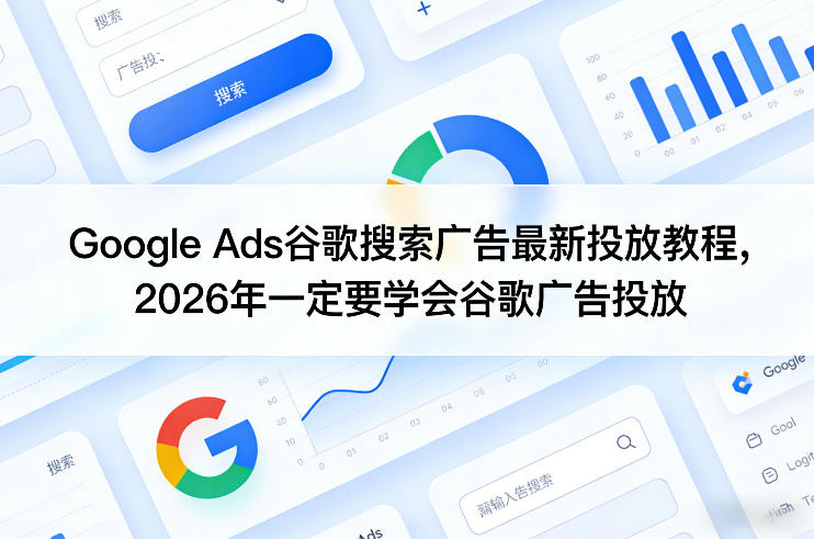 Google Ads谷歌搜索广告最新投放教程，2026年一定要学会谷歌广告投放-资源教程须哥