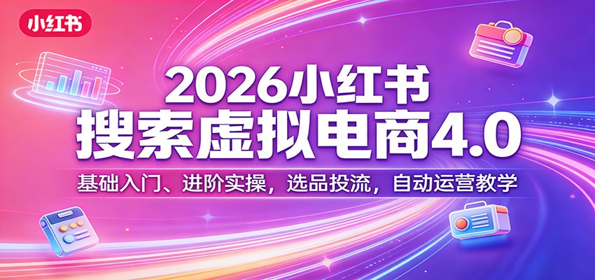 2026小红书搜索虚拟电商4.0：基础入门、进阶实操，选品投流，自动运营教学-资源教程须哥