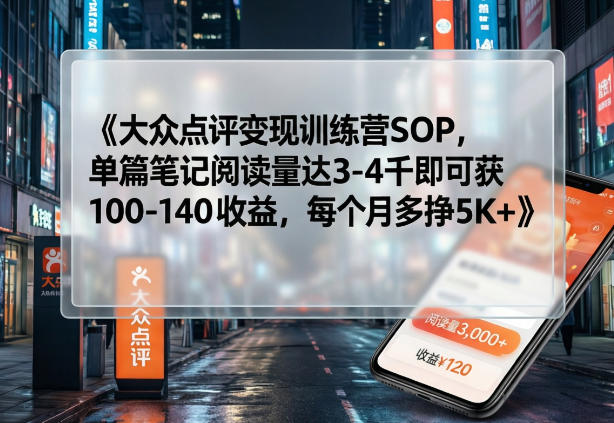 大众点评变现训练营SOP，单篇笔记阅读量达3-4千即可获100-140收益，每个月多挣5K+-资源教程须哥