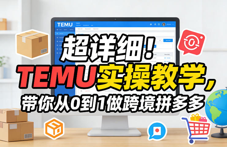 超详细!TEMU实操教学,带你从0到1做跨境拼多多-资源教程须哥