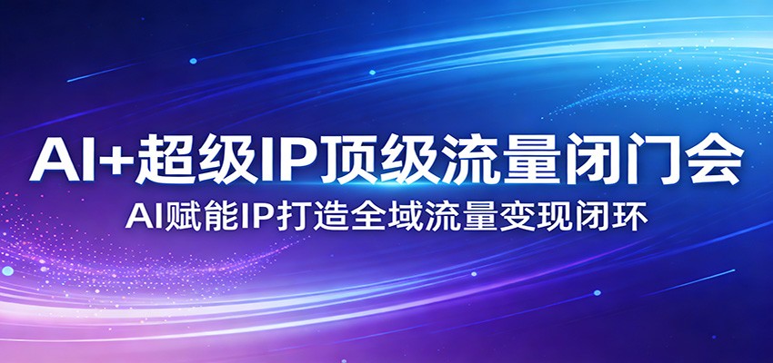AI+超级IP顶级流量闭门会：AI赋能IP打造全域流量变现闭环-资源教程须哥