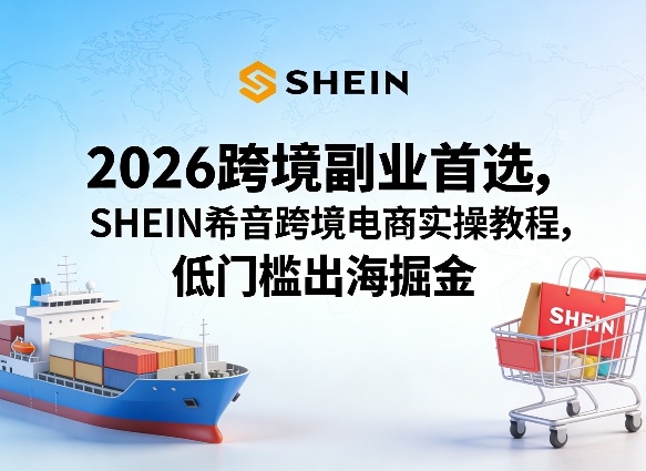 2026跨境副业首选，SHEIN希音跨境电商实操教程，低门槛出海掘金-资源教程须哥