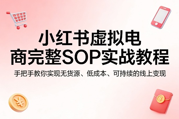 小红书虚拟电商完整SOP实战教程，手把手教你，实现无货源、低成本、可持续的线上变现-资源教程须哥