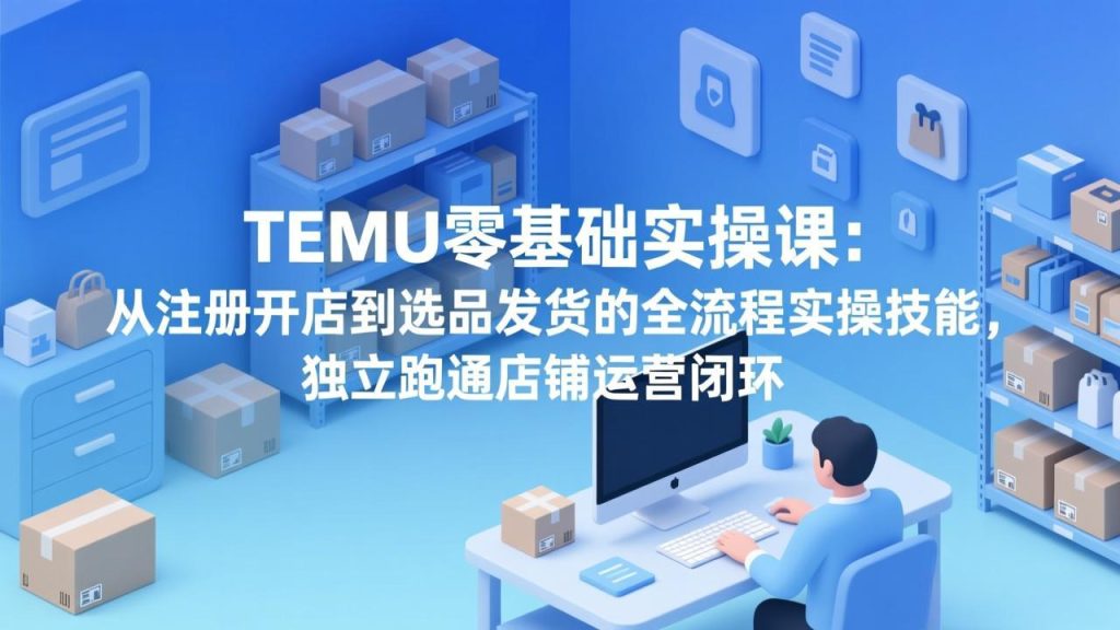 TEMU零基础实操课：从注册开店到选品发货的全流程实操技能，独立跑通店铺运营闭环-资源教程须哥