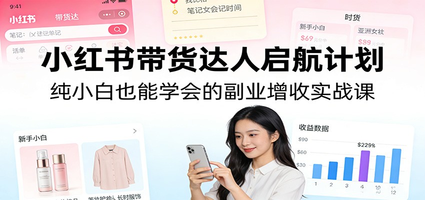 小红书带货达人启航计划：纯小白也能学会的副业增收实战课-资源教程须哥