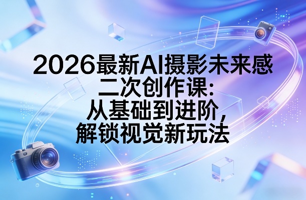 2026最新AI摄影未来感二次创作课：从基础到进阶，解锁视觉新玩法-资源教程须哥