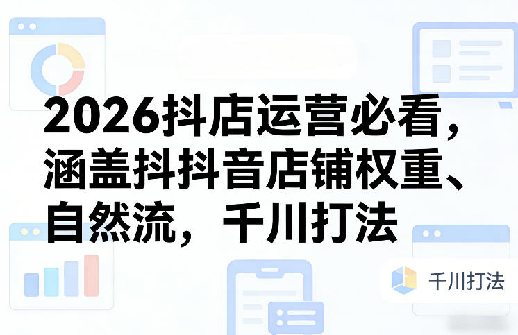 2026抖店运营必看，涵盖抖音店铺权重、自然流，千川打法-资源教程须哥