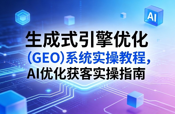 生成式引擎优化(GEO)系统实操教程，AI优化获客实操指南-资源教程须哥