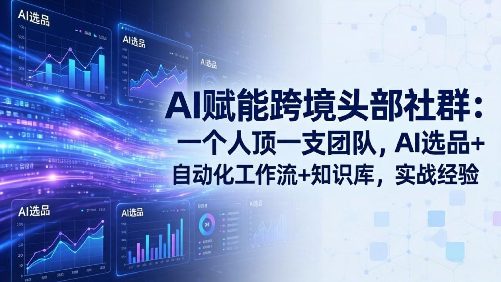 AI赋能跨境头部社群：一个人顶一支团队，AI选品+自动化工作流+知识库，实战经验-更新3月-资源教程须哥