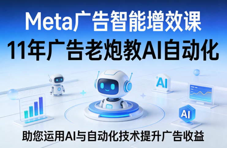 Meta广告智能增效课，11年广告老炮教AI自动化，助您运用AI与自动化技术提升广告收益-资源教程须哥