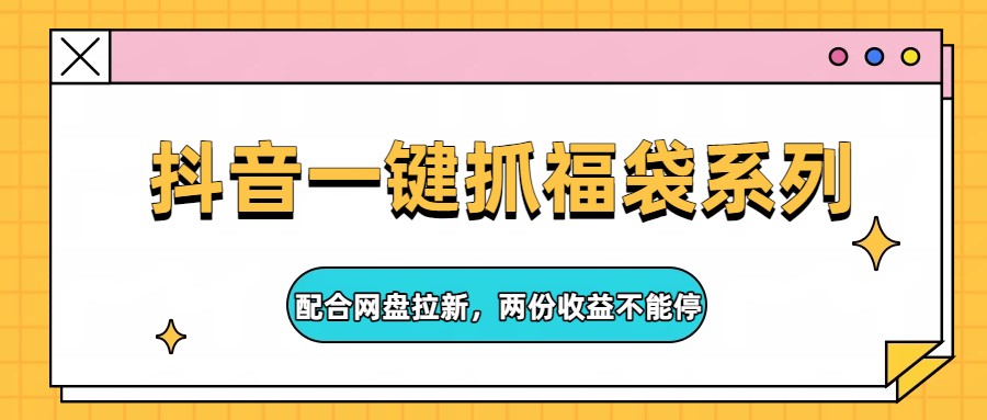 抖音一键抓福袋系列，配合网盘拉新，两份收益不能停-资源教程须哥