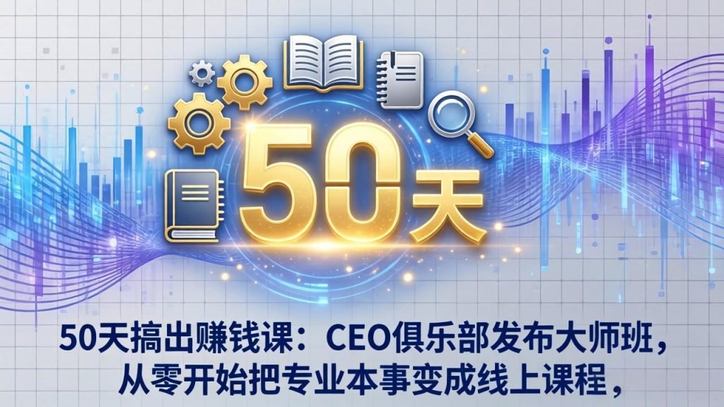 50天搞出赚钱课：CEO俱乐部发布大师班，从零开始把专业本事变成线上课程-资源教程须哥