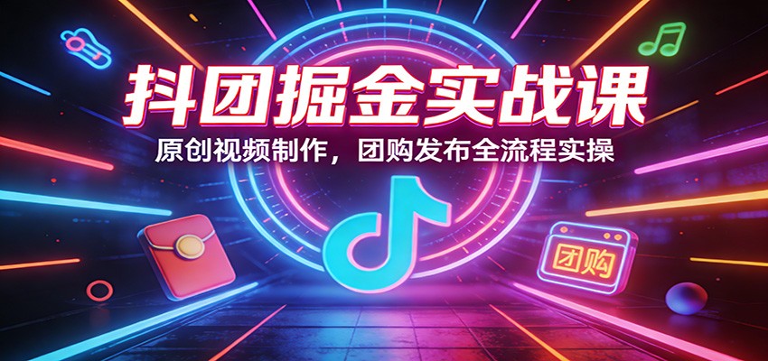 抖团掘金实战课：原创视频制作，团购发布全流程实操-资源教程须哥