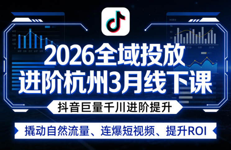 2026全域投放进阶杭州3月线下课，抖音巨量千川进阶提升，撬动自然流量、连爆短视频、提升ROI-资源教程须哥