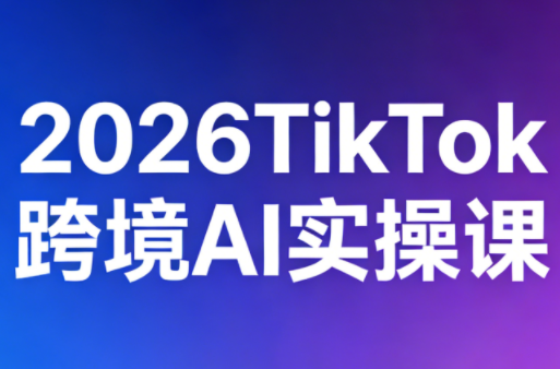 2026TikTok跨境AI实操课-资源教程须哥