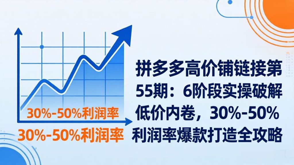 拼多多高价铺链接第55期：6阶段实操破解低价内卷，30%-50%利润率爆款打造全攻略-资源教程须哥