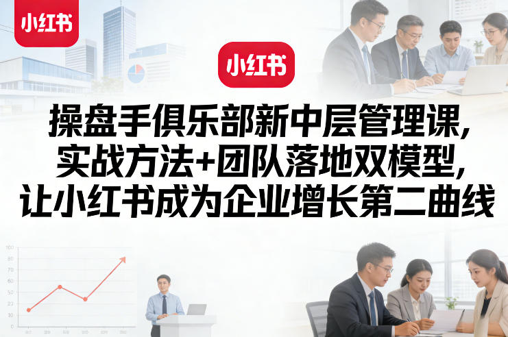 操盘手俱乐部新中层管理课，实战方法+团队落地双模型，让小红书成为企业增长第二曲线-资源教程须哥