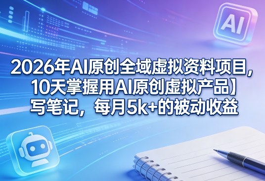 2026年AI原创全域虚拟资料项目，10天掌握用AI原创虚拟产品＋写笔记，每月5k+的被动收益-资源教程须哥
