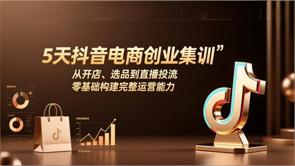5天抖音电商创业集训：从开店、选品到直播投流，零基础构建完整运营能力-资源教程须哥