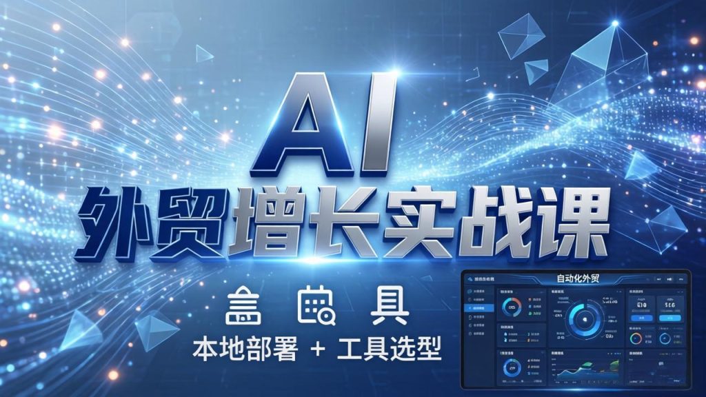 AI 外贸增长实战课：本地部署 + 工具选型，一站式搭建可落地自动化外贸系统-资源教程须哥