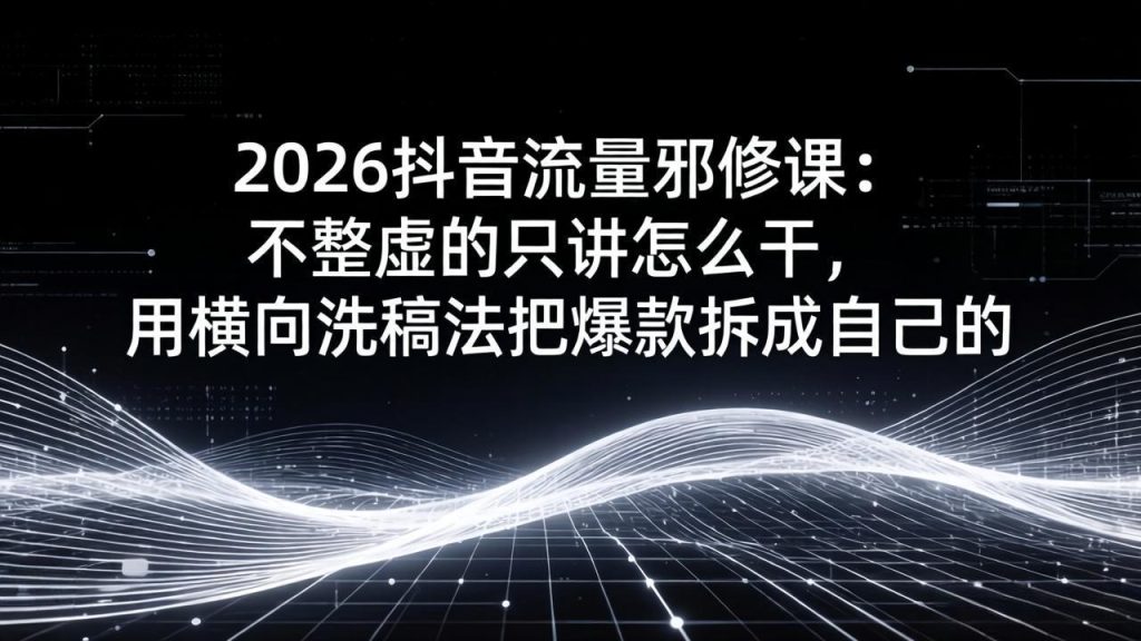2026抖音流量邪修课：不整虚的只讲怎么干，用横向洗稿法把爆款拆成自己的-资源教程须哥