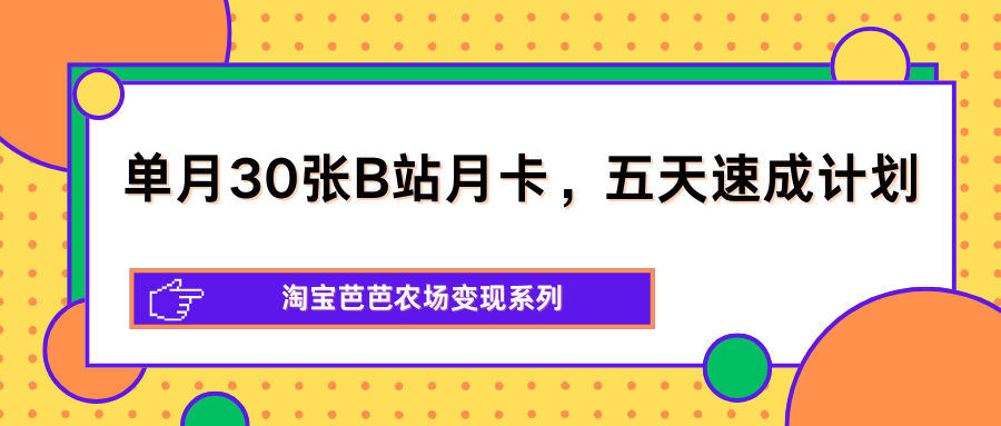 单月30张B站月卡，五天速成计划，淘宝芭芭农场变现系列-资源教程须哥