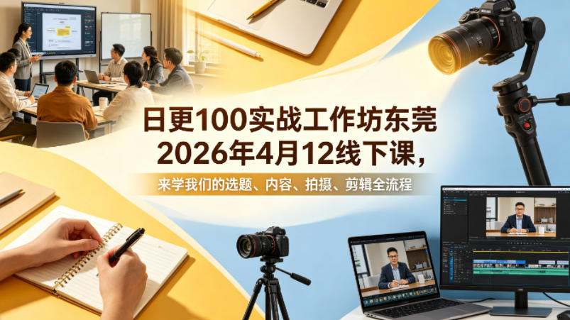 日更100实条‬战工作坊东莞2026年4月12线下课，来学我们的选题、内容、拍摄、剪辑全流程-资源教程须哥