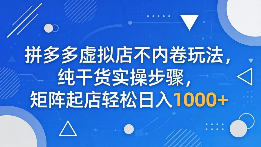 拼多多虚拟店不内卷玩法，纯干货实操步骤，矩阵起店轻松日入 1000+-资源教程须哥